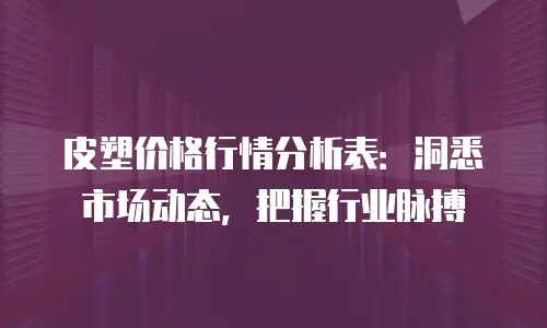 皮塑价格行情分析表：洞悉市场动态，把握行业脉搏