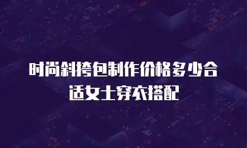 时尚斜挎包制作价格多少合适女士穿衣搭配