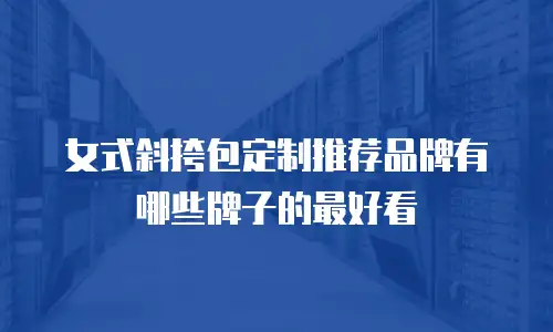 女式斜挎包定制推荐品牌有哪些牌子的最好看