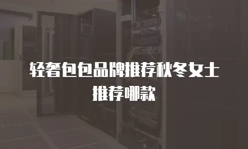 轻奢包包品牌推荐秋冬女士推荐哪款