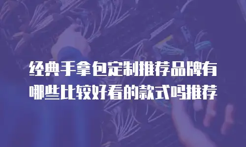 经典手拿包定制推荐品牌有哪些比较好看的款式吗推荐