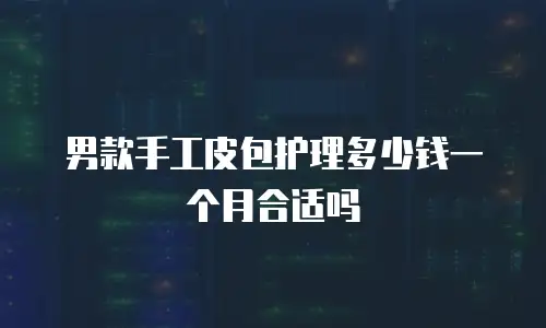 男款手工皮包护理多少钱一个月合适吗