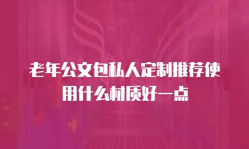 老年公文包私人定制推荐使用什么材质好一点