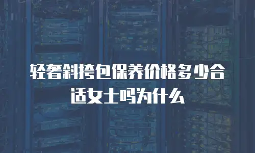 轻奢斜挎包保养价格多少合适女士吗为什么