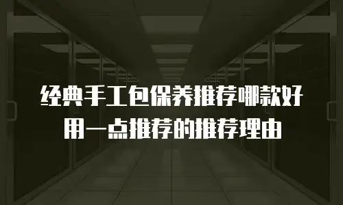 经典手工包保养推荐哪款好用一点推荐的推荐理由