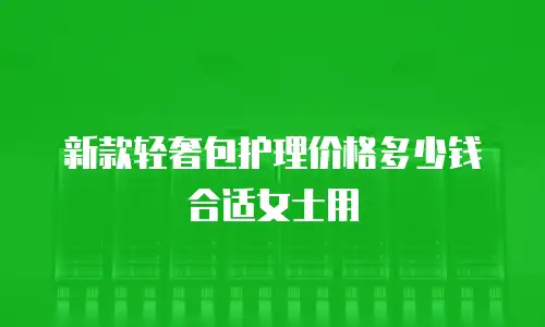 新款轻奢包护理价格多少钱合适女士用