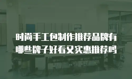 时尚手工包制作推荐品牌有哪些牌子好看又实惠推荐吗