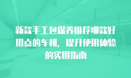 新款手工包保养推荐哪款好用点的车机，提升使用体验的实用指南