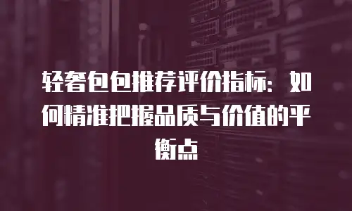 轻奢包包推荐评价指标：如何精准把握品质与价值的平衡点