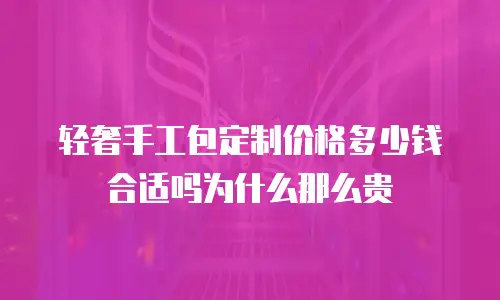 轻奢手工包定制价格多少钱合适吗为什么那么贵