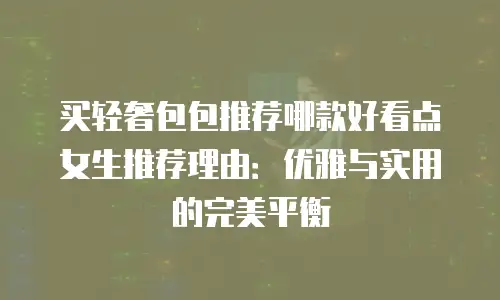 买轻奢包包推荐哪款好看点女生推荐理由：优雅与实用的完美平衡