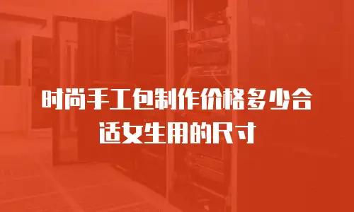 时尚手工包制作价格多少合适女生用的尺寸