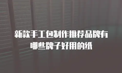 新款手工包制作推荐品牌有哪些牌子好用的纸