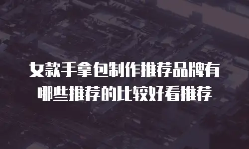 女款手拿包制作推荐品牌有哪些推荐的比较好看推荐