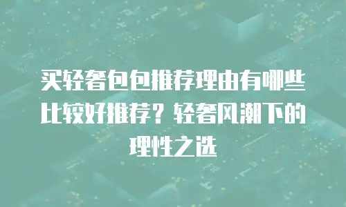 买轻奢包包推荐理由有哪些比较好推荐？轻奢风潮下的理性之选