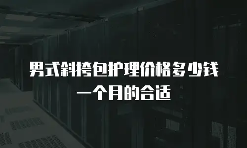 男式斜挎包护理价格多少钱一个月的合适