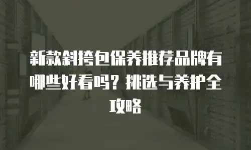 新款斜挎包保养推荐品牌有哪些好看吗？挑选与养护全攻略