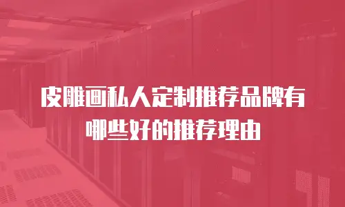 皮雕画私人定制推荐品牌有哪些好的推荐理由