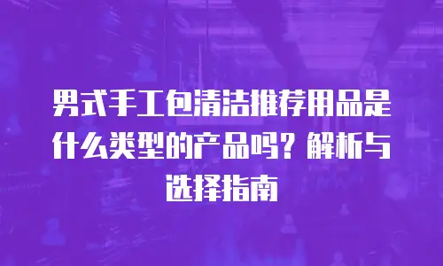 男式手工包清洁推荐用品是什么类型的产品吗？解析与选择指南