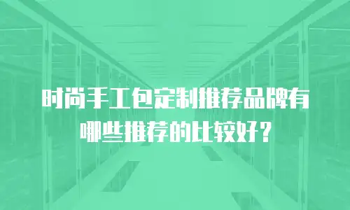 时尚手工包定制推荐品牌有哪些推荐的比较好？