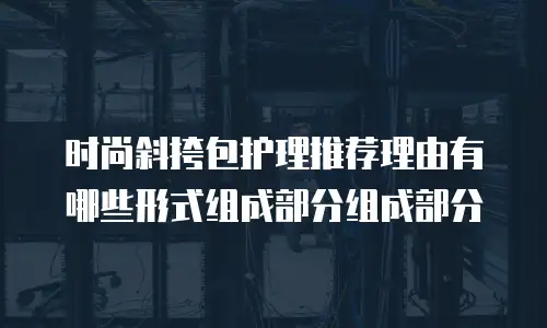 时尚斜挎包护理推荐理由有哪些形式组成部分组成部分