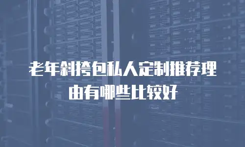 老年斜挎包私人定制推荐理由有哪些比较好