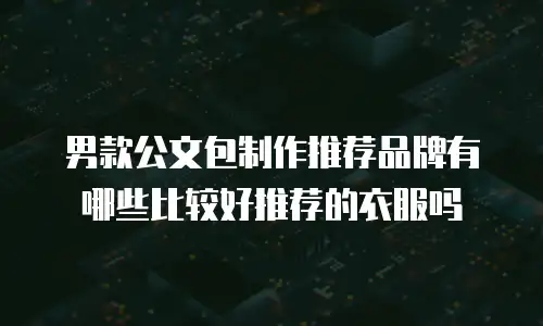 男款公文包制作推荐品牌有哪些比较好推荐的衣服吗