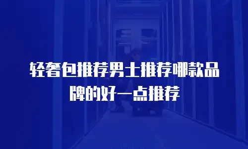 轻奢包推荐男士推荐哪款品牌的好一点推荐