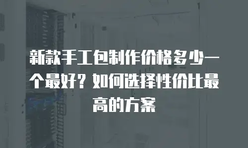 新款手工包制作价格多少一个最好？如何选择性价比最高的方案