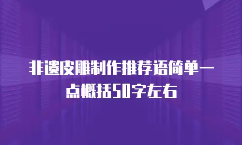 非遗皮雕制作推荐语简单一点概括50字左右