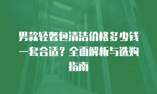 男款轻奢包清洁价格多少钱一套合适？全面解析与选购指南