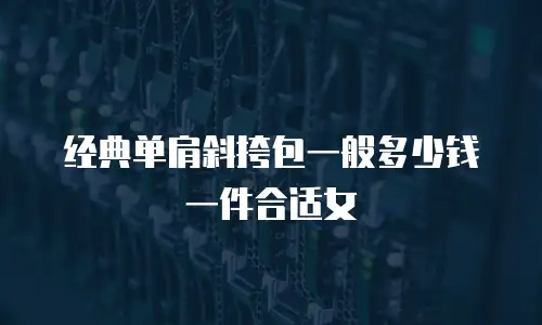 经典单肩斜挎包一般多少钱一件合适女