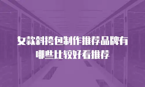 女款斜挎包制作推荐品牌有哪些比较好看推荐