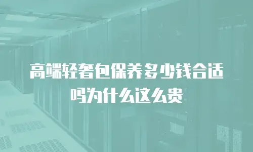 高端轻奢包保养多少钱合适吗为什么这么贵