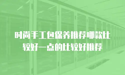 时尚手工包保养推荐哪款比较好一点的比较好推荐