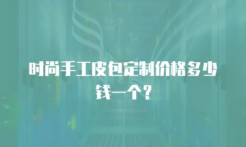 时尚手工皮包定制价格多少钱一个？