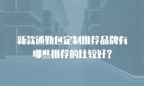 新款通勤包定制推荐品牌有哪些推荐的比较好？