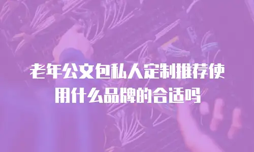 老年公文包私人定制推荐使用什么品牌的合适吗