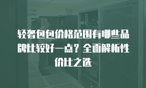 轻奢包包价格范围有哪些品牌比较好一点？全面解析性价比之选
