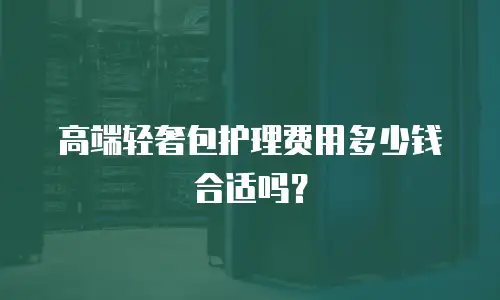 高端轻奢包护理费用多少钱合适吗？