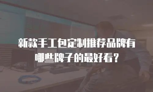 新款手工包定制推荐品牌有哪些牌子的最好看？