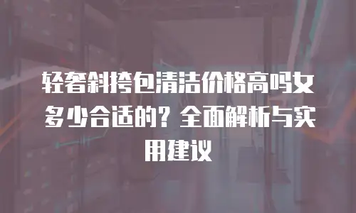 轻奢斜挎包清洁价格高吗女多少合适的？全面解析与实用建议