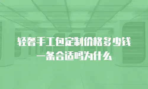 轻奢手工包定制价格多少钱一条合适吗为什么