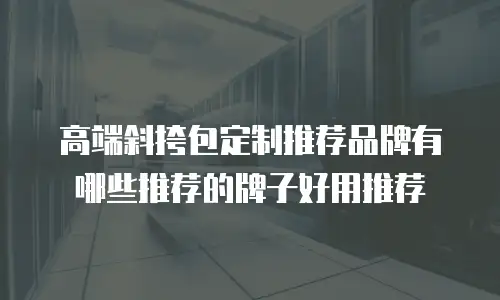 高端斜挎包定制推荐品牌有哪些推荐的牌子好用推荐