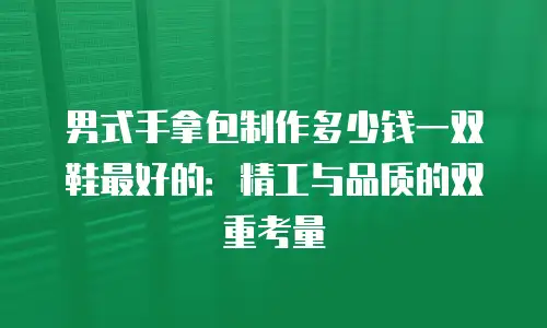 男式手拿包制作多少钱一双鞋最好的：精工与品质的双重考量