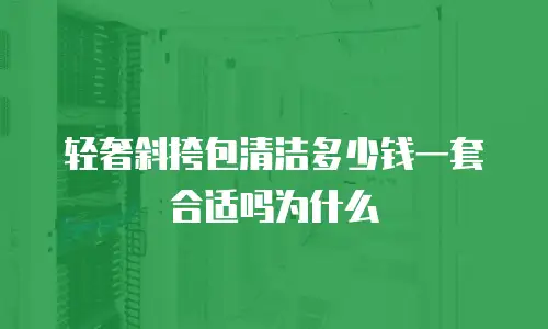 轻奢斜挎包清洁多少钱一套合适吗为什么