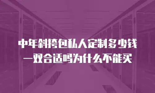 中年斜挎包私人定制多少钱一双合适吗为什么不能买