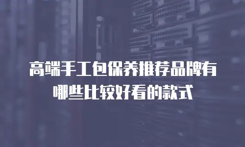 高端手工包保养推荐品牌有哪些比较好看的款式