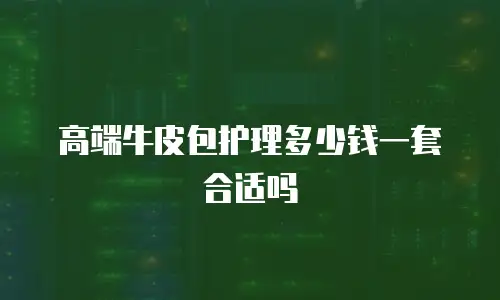 高端牛皮包护理多少钱一套合适吗
