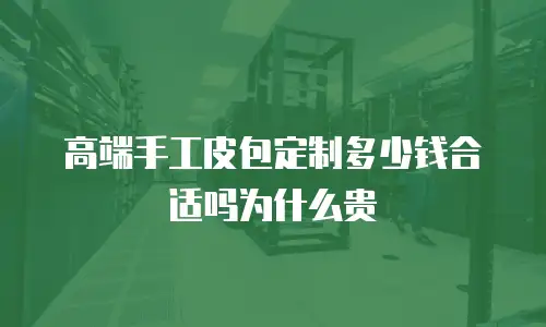 高端手工皮包定制多少钱合适吗为什么贵